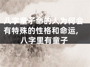八字童子命的人为何会有特殊的性格和命运,八字里有童子