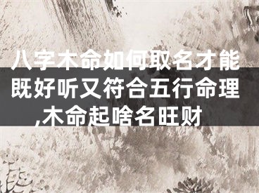 八字木命如何取名才能既好听又符合五行命理,木命起啥名旺财