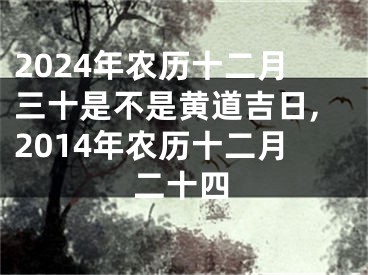 2024年农历十二月三十是不是黄道吉日,2014年农历十二月二十四