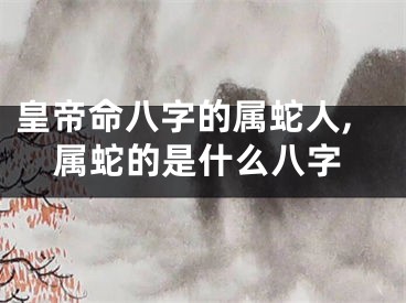 皇帝命八字的属蛇人,属蛇的是什么八字