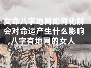 女命八字地网如何化解会对命运产生什么影响,八字有地网的女人