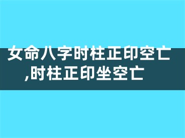 女命八字时柱正印空亡,时柱正印坐空亡