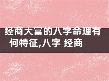 经商大富的八字命理有何特征,八字 经商
