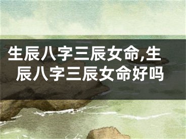 生辰八字三辰女命,生辰八字三辰女命好吗