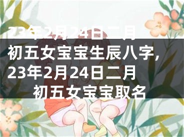 23年2月24日二月初五女宝宝生辰八字,23年2月24日二月初五女宝宝取名