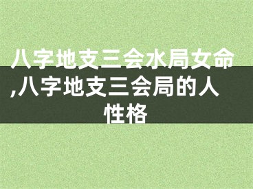 八字地支三会水局女命,八字地支三会局的人性格