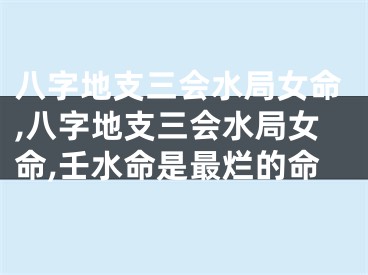 八字地支三会水局女命,八字地支三会水局女命,壬水命是最烂的命
