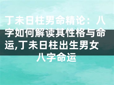 丁未日柱男命精论：八字如何解读其性格与命运,丁未日柱出生男女八字命运