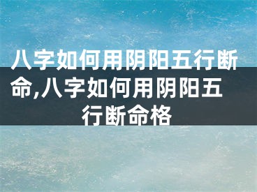 八字如何用阴阳五行断命,八字如何用阴阳五行断命格