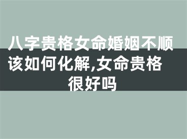 八字贵格女命婚姻不顺该如何化解,女命贵格很好吗