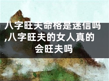 八字旺夫命格是迷信吗,八字旺夫的女人真的会旺夫吗