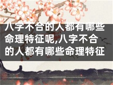 八字不合的人都有哪些命理特征呢,八字不合的人都有哪些命理特征