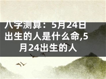 八字测算：5月24日出生的人是什么命,5月24出生的人