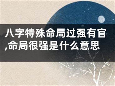 八字特殊命局过强有官,命局很强是什么意思
