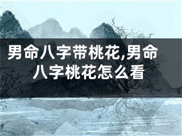 男命八字带桃花,男命八字桃花怎么看