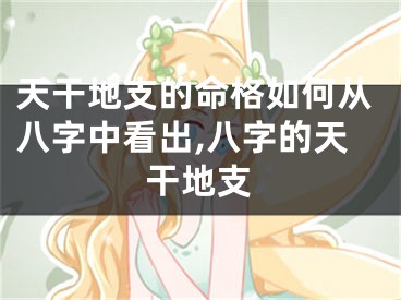 天干地支的命格如何从八字中看出,八字的天干地支