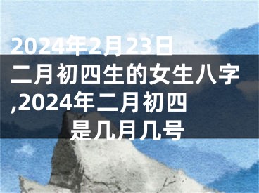 2024年2月23日二月初四生的女生八字,2024年二月初四是几月几号