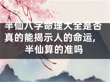 半仙八字命理大全是否真的能揭示人的命运,半仙算的准吗