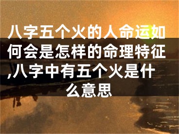 八字五个火的人命运如何会是怎样的命理特征,八字中有五个火是什么意思