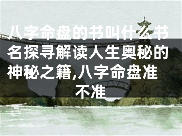 八字命盘的书叫什么书名探寻解读人生奥秘的神秘之籍,八字命盘准不准