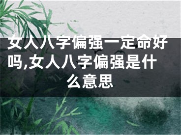 女人八字偏强一定命好吗,女人八字偏强是什么意思