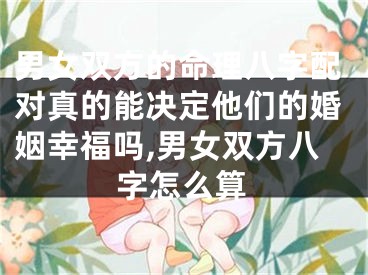 男女双方的命理八字配对真的能决定他们的婚姻幸福吗,男女双方八字怎么算