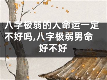 八字极弱的人命运一定不好吗,八字极弱男命好不好