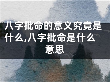 八字批命的意义究竟是什么,八字批命是什么意思