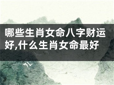 哪些生肖女命八字财运好,什么生肖女命最好