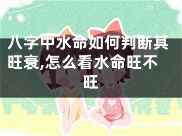 八字中水命如何判断其旺衰,怎么看水命旺不旺