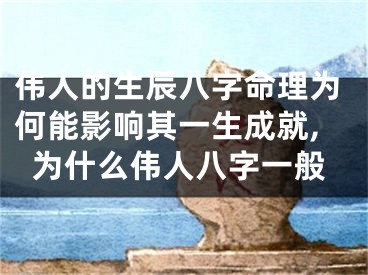 伟人的生辰八字命理为何能影响其一生成就,为什么伟人八字一般