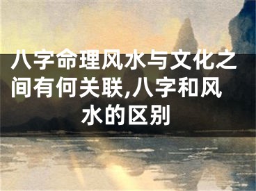 八字命理风水与文化之间有何关联,八字和风水的区别