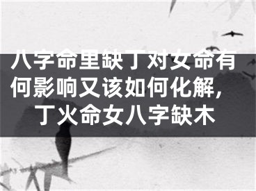 八字命里缺丁对女命有何影响又该如何化解,丁火命女八字缺木