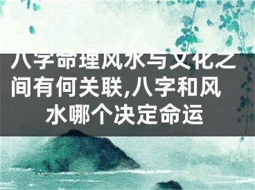 八字命理风水与文化之间有何关联,八字和风水哪个决定命运