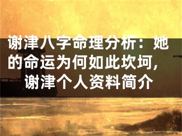 谢津八字命理分析：她的命运为何如此坎坷,谢津个人资料简介