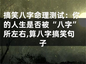 搞笑八字命理测试：你的人生是否被“八字”所左右,算八字搞笑句子
