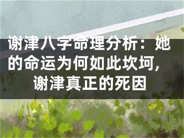 谢津八字命理分析：她的命运为何如此坎坷,谢津真正的死因