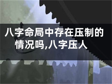 八字命局中存在压制的情况吗,八字压人