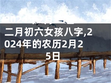 2024年2月25日二月初六女孩八字,2024年的农历2月25日