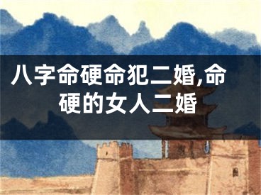 八字命硬命犯二婚,命硬的女人二婚