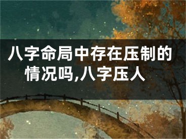 八字命局中存在压制的情况吗,八字压人