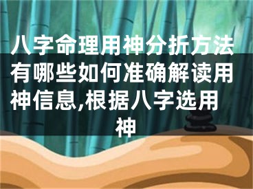 八字命理用神分折方法有哪些如何准确解读用神信息,根据八字选用神