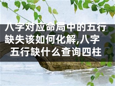 八字对应命局中的五行缺失该如何化解,八字五行缺什么查询四柱