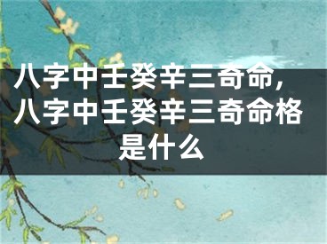 八字中壬癸辛三奇命,八字中壬癸辛三奇命格是什么