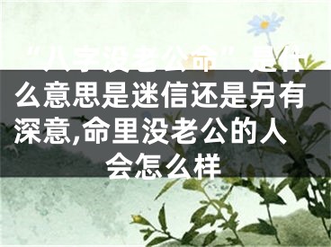 “八字没老公命”是什么意思是迷信还是另有深意,命里没老公的人会怎么样