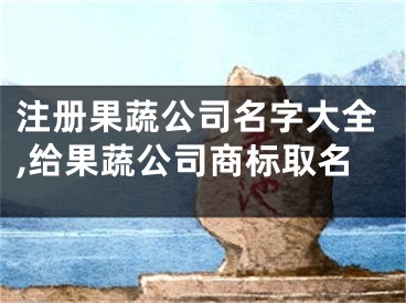 注册果蔬公司名字大全,给果蔬公司商标取名