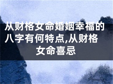 从财格女命婚姻幸福的八字有何特点,从财格女命喜忌