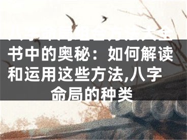 八字命局组合方法大全书中的奥秘：如何解读和运用这些方法,八字命局的种类