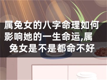 属兔女的八字命理如何影响她的一生命运,属兔女是不是都命不好