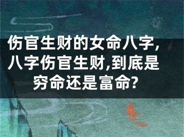 伤官生财的女命八字,八字伤官生财,到底是穷命还是富命?